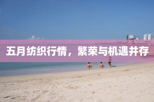 五月纺织行情，繁荣与机遇并存