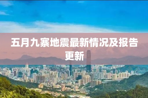 五月九寨地震最新情况及报告更新