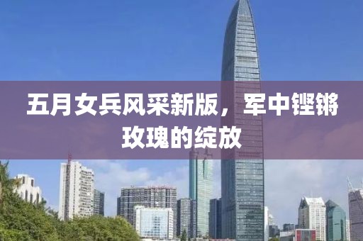 五月女兵风采新版，军中铿锵玫瑰的绽放