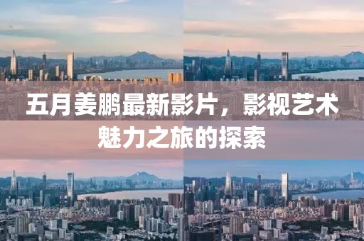 五月姜鹏最新影片，影视艺术魅力之旅的探索