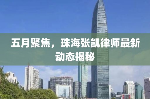 五月聚焦，珠海张凯律师最新动态揭秘