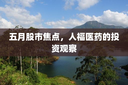 五月股市焦点，人福医药的投资观察