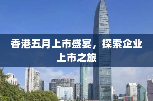 香港五月上市盛宴，探索企业上市之旅