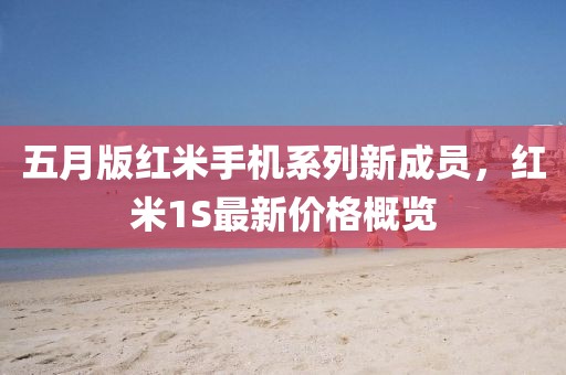 五月版红米手机系列新成员，红米1S最新价格概览