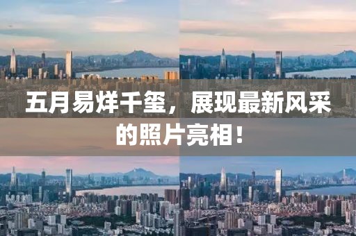 五月易烊千玺，展现最新风采的照片亮相！
