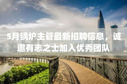 5月锅炉主管最新招聘信息，诚邀有志之士加入优秀团队