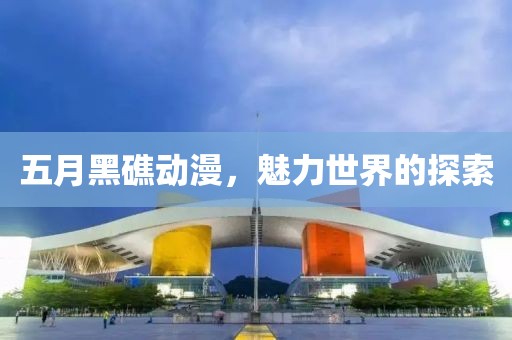 五月黑礁动漫，魅力世界的探索