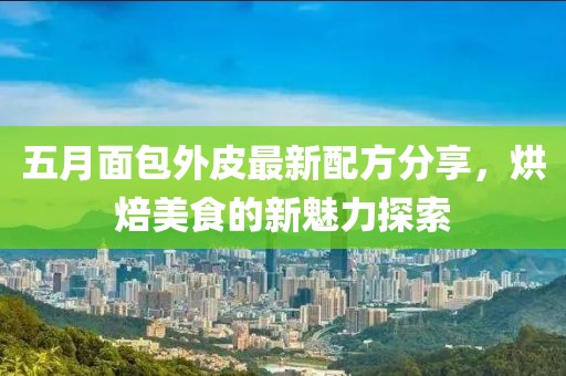 五月面包外皮最新配方分享，烘焙美食的新魅力探索