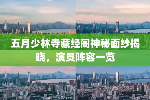 五月少林寺藏经阁神秘面纱揭晓，演员阵容一览