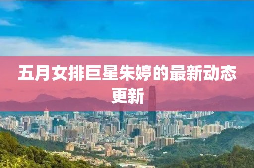 五月女排巨星朱婷的最新动态更新