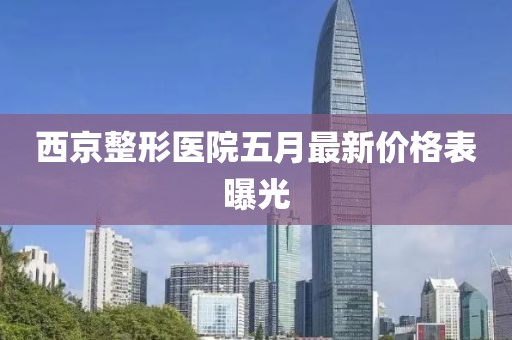西京整形医院五月最新价格表曝光