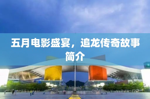 五月电影盛宴，追龙传奇故事简介