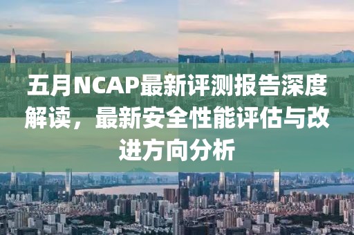 五月NCAP最新评测报告深度解读，最新安全性能评估与改进方向分析