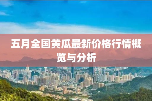 五月全国黄瓜最新价格行情概览与分析