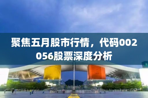 聚焦五月股市行情，代码002056股票深度分析