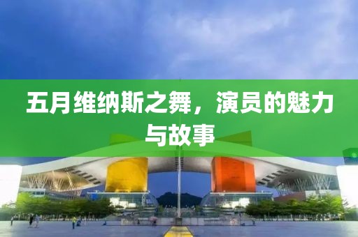 五月维纳斯之舞，演员的魅力与故事