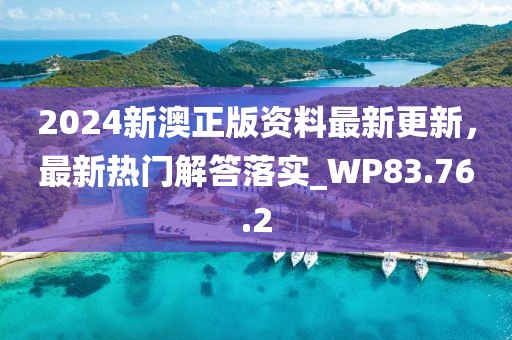 2024新澳正版资料最新更新，最新热门解答落实_WP83.76.2