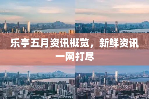 乐亭五月资讯概览，新鲜资讯一网打尽