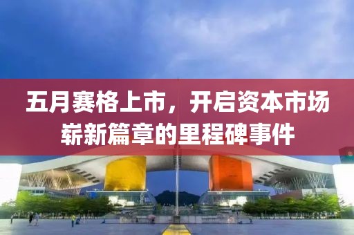 五月赛格上市，开启资本市场崭新篇章的里程碑事件