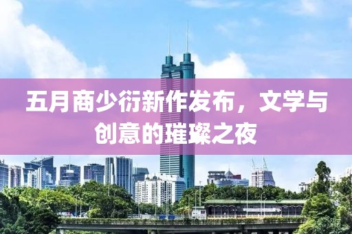五月商少衍新作发布，文学与创意的璀璨之夜