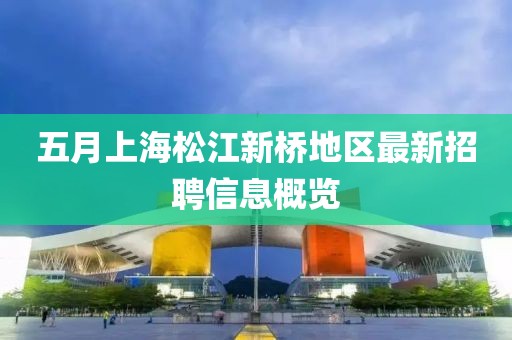 五月上海松江新桥地区最新招聘信息概览