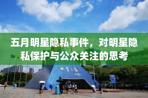 五月明星隐私事件，对明星隐私保护与公众关注的思考