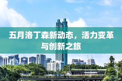 五月洛丁森新动态，活力变革与创新之旅