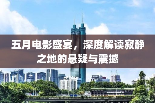五月电影盛宴，深度解读寂静之地的悬疑与震撼
