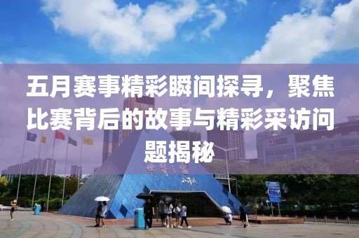 五月赛事精彩瞬间探寻，聚焦比赛背后的故事与精彩采访问题揭秘