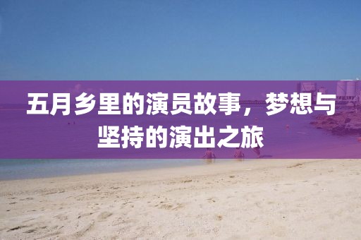 五月乡里的演员故事，梦想与坚持的演出之旅