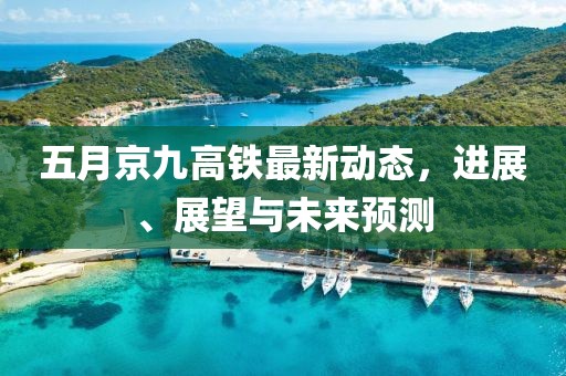 五月京九高铁最新动态，进展、展望与未来预测