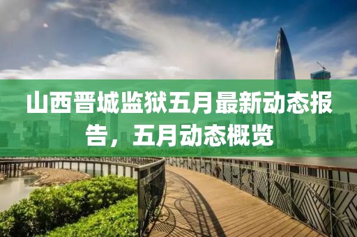 山西晋城监狱五月最新动态报告，五月动态概览