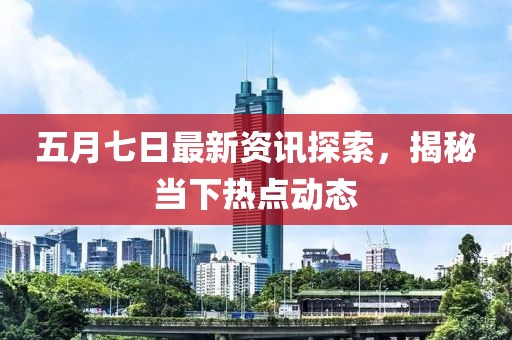 五月七日最新资讯探索，揭秘当下热点动态
