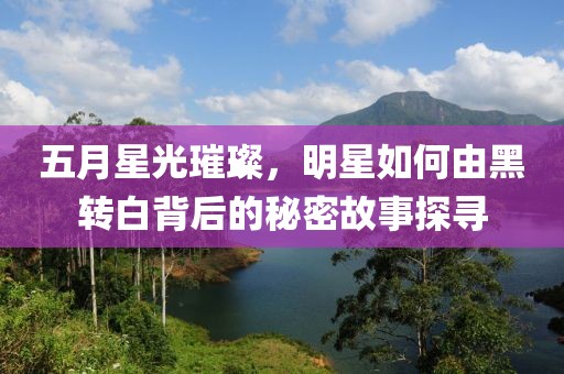 五月星光璀璨，明星如何由黑转白背后的秘密故事探寻