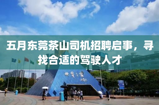 五月东莞茶山司机招聘启事，寻找合适的驾驶人才