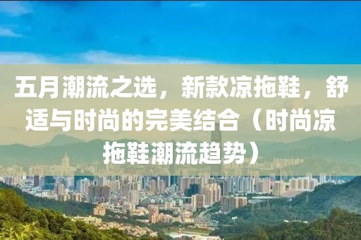 五月潮流之选，新款凉拖鞋，舒适与时尚的完美结合（时尚凉拖鞋潮流趋势）
