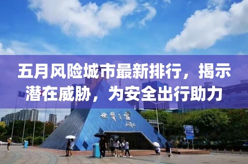 五月风险城市最新排行，揭示潜在威胁，为安全出行助力