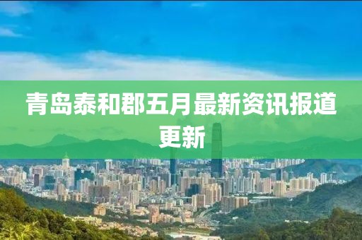 青岛泰和郡五月最新资讯报道更新
