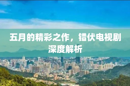 五月的精彩之作，错伏电视剧深度解析