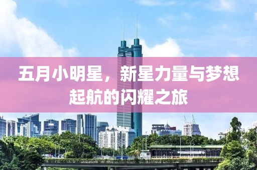 五月小明星，新星力量与梦想起航的闪耀之旅