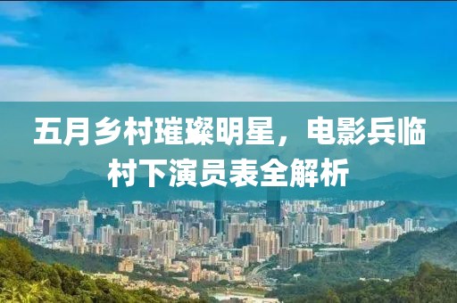 五月乡村璀璨明星，电影兵临村下演员表全解析
