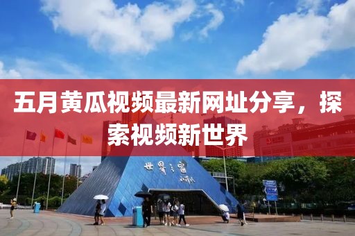 五月黄瓜视频最新网址分享，探索视频新世界