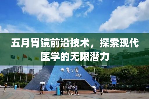 五月胃镜前沿技术，探索现代医学的无限潜力