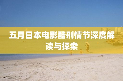 五月日本电影酷刑情节深度解读与探索
