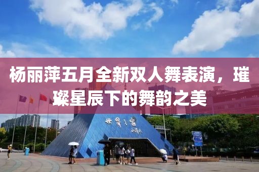 杨丽萍五月全新双人舞表演，璀璨星辰下的舞韵之美