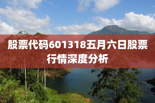 股票代码601318五月六日股票行情深度分析