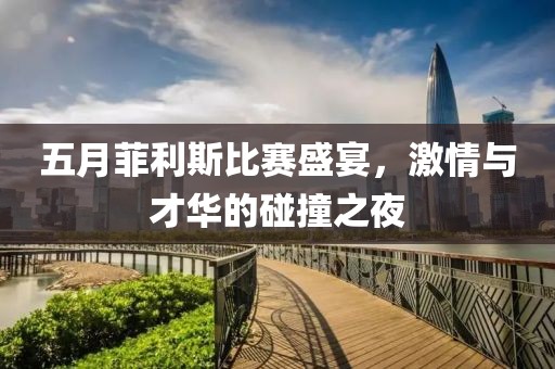 五月菲利斯比赛盛宴，激情与才华的碰撞之夜