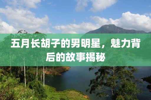 五月长胡子的男明星，魅力背后的故事揭秘