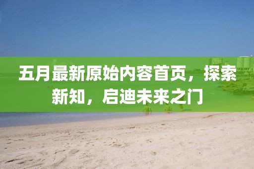 五月最新原始内容首页，探索新知，启迪未来之门