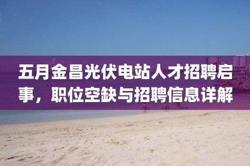 五月金昌光伏电站人才招聘启事，职位空缺与招聘信息详解
